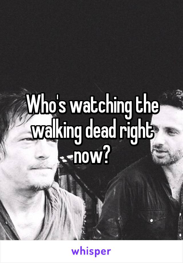 Who's watching the walking dead right now?