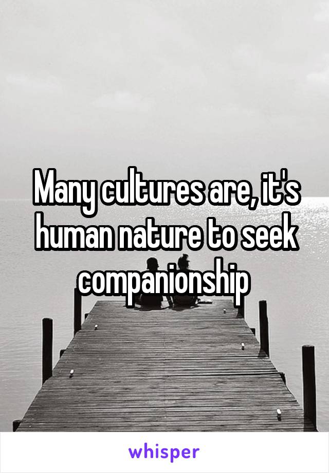 Many cultures are, it's human nature to seek companionship 