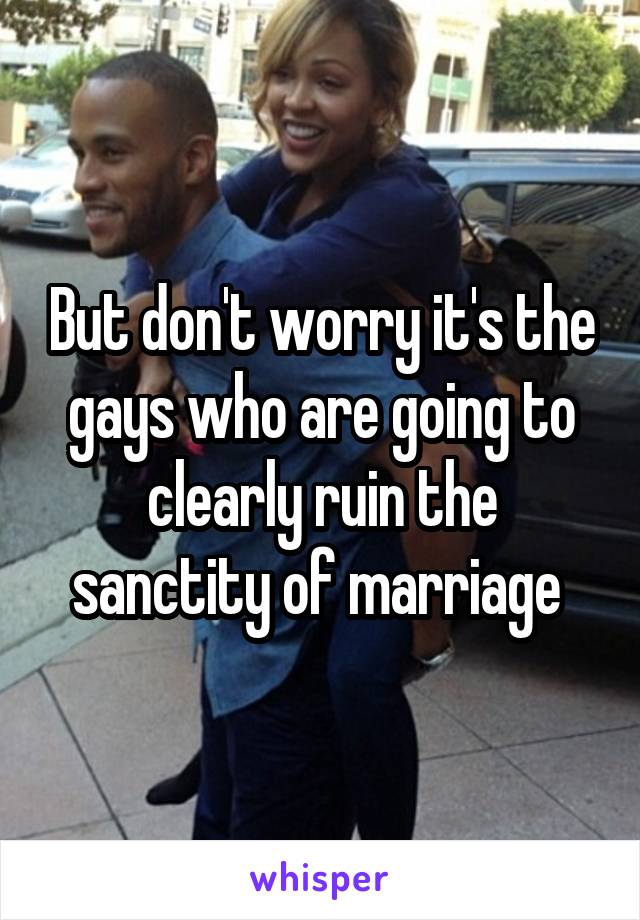 But don't worry it's the gays who are going to clearly ruin the sanctity of marriage 