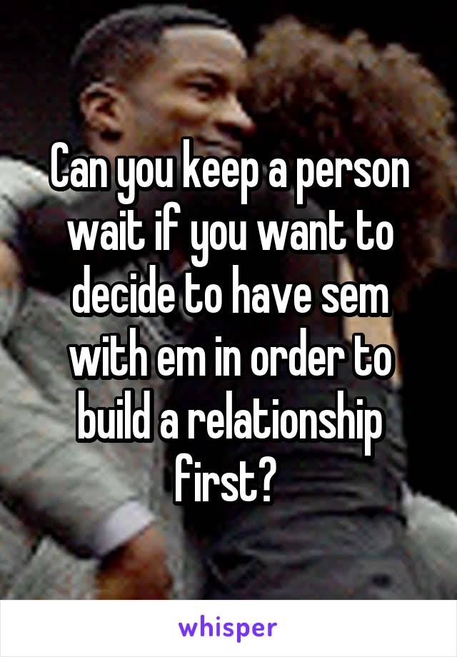 Can you keep a person wait if you want to decide to have sem with em in order to build a relationship first? 