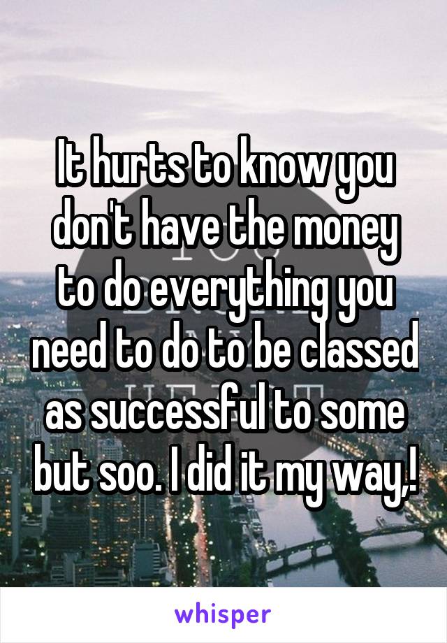 It hurts to know you don't have the money to do everything you need to do to be classed as successful to some but soo. I did it my way,!