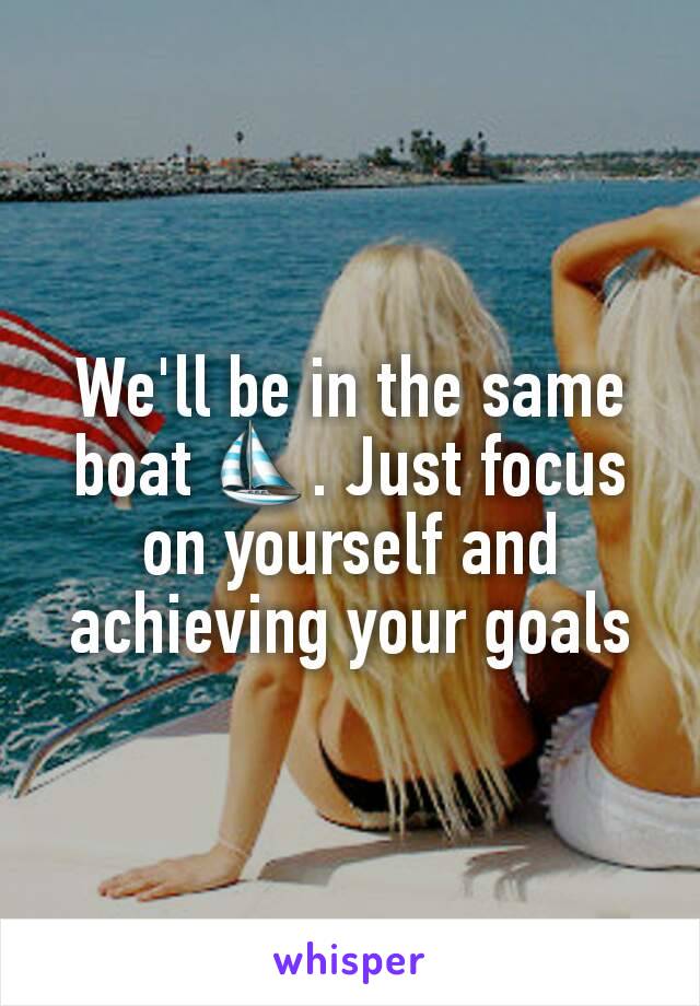 We'll be in the same boat ⛵. Just focus on yourself and achieving your goals