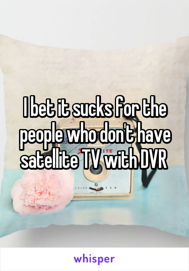 I bet it sucks for the people who don't have satellite TV with DVR 