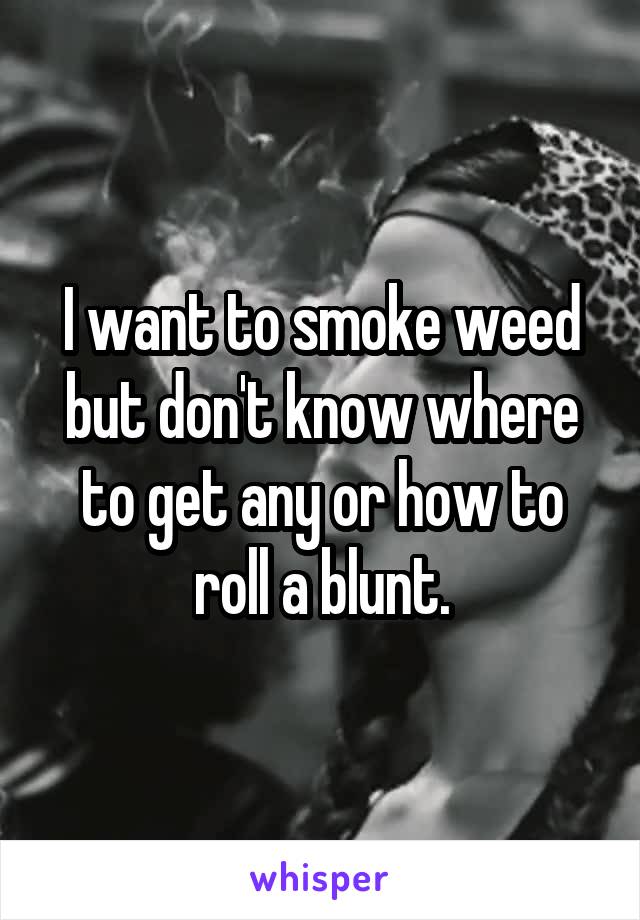 I want to smoke weed but don't know where to get any or how to roll a blunt.