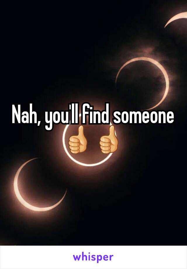 Nah, you'll find someone 👍👍