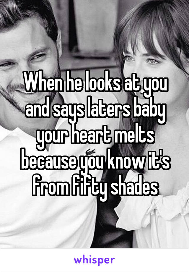 When he looks at you and says laters baby your heart melts because you know it's from fifty shades