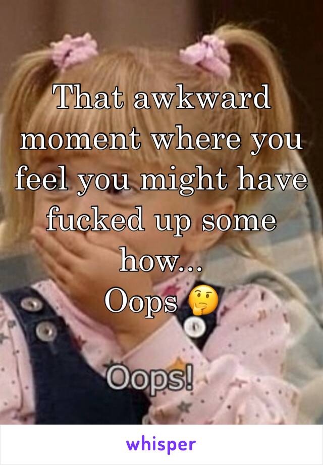 That awkward moment where you feel you might have fucked up some how...
Oops 🤔