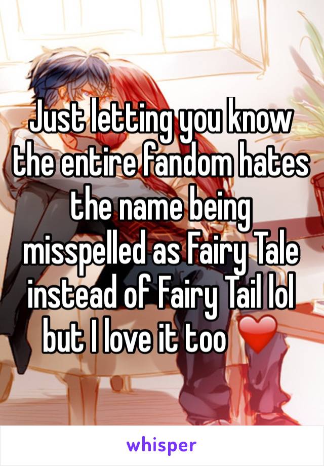 Just letting you know the entire fandom hates the name being misspelled as Fairy Tale instead of Fairy Tail lol but I love it too ❤️