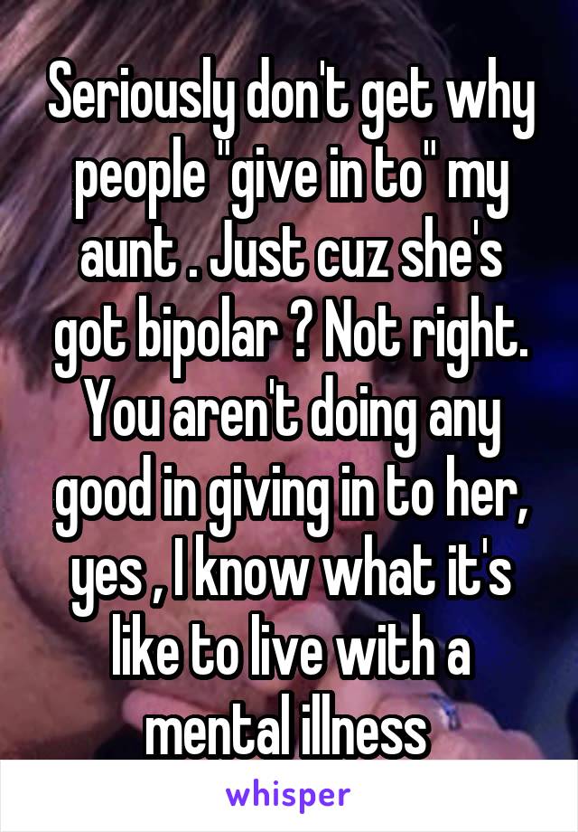 Seriously don't get why people "give in to" my aunt . Just cuz she's got bipolar ? Not right. You aren't doing any good in giving in to her, yes , I know what it's like to live with a mental illness 