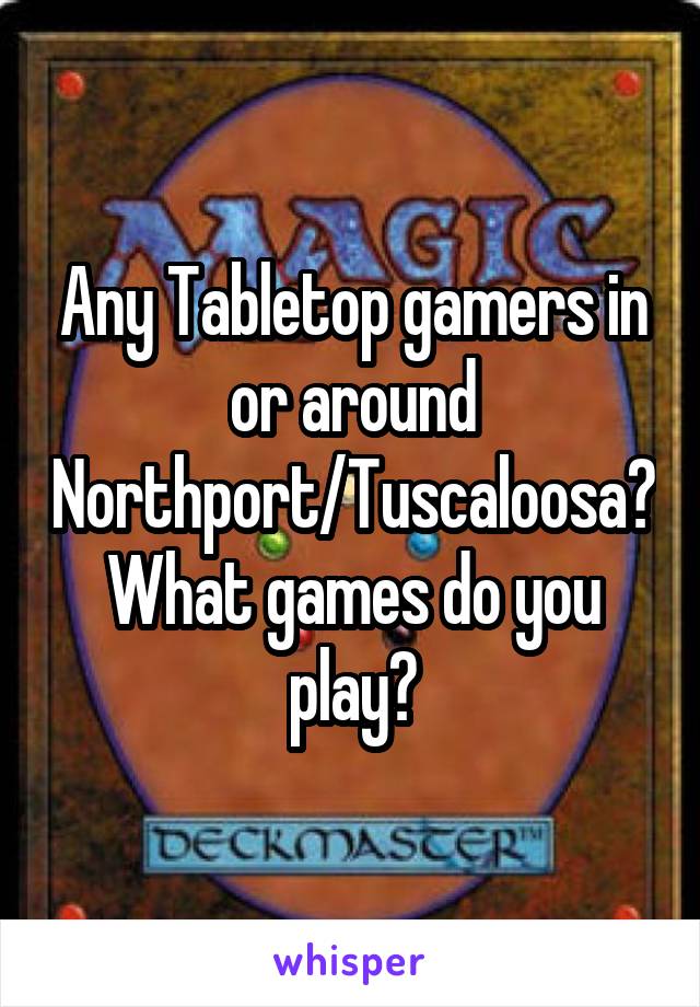 Any Tabletop gamers in or around Northport/Tuscaloosa? What games do you play?