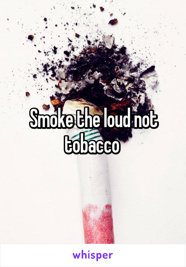 Smoke the loud not tobacco 