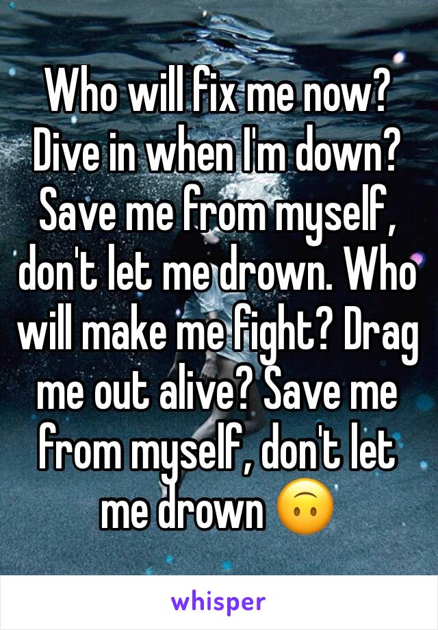 Who will fix me now? Dive in when I'm down? Save me from myself, don't let me drown. Who will make me fight? Drag me out alive? Save me from myself, don't let me drown 🙃