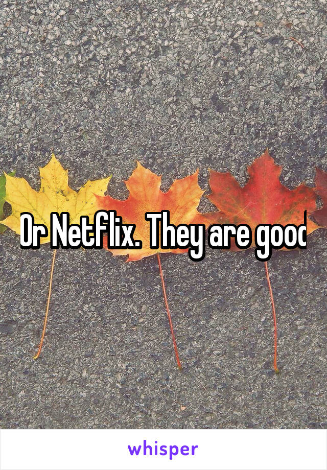 Or Netflix. They are good