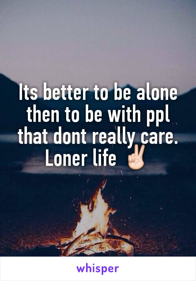 Its better to be alone then to be with ppl that dont really care. Loner life ✌