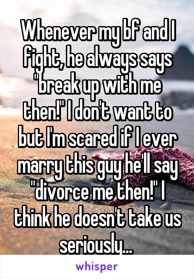 Whenever my bf and I fight, he always says "break up with me then!" I don't want to but I'm scared if I ever marry this guy he'll say "divorce me then!" I think he doesn't take us seriously... 