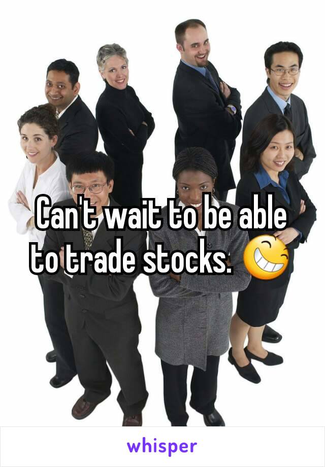 Can't wait to be able to trade stocks. 😆