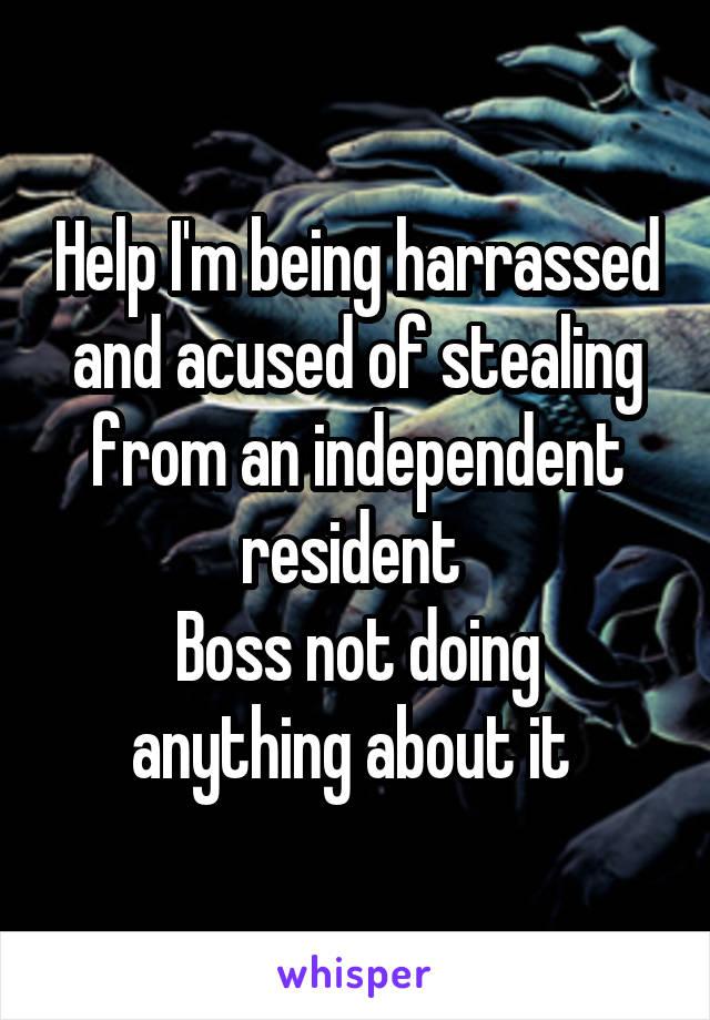 Help I'm being harrassed and acused of stealing from an independent resident 
Boss not doing anything about it 