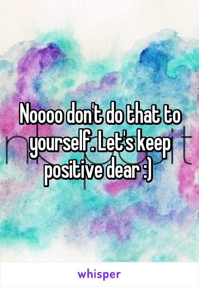 Noooo don't do that to yourself. Let's keep positive dear :) 