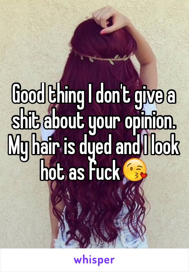 Good thing I don't give a shit about your opinion. My hair is dyed and I look hot as fuck😘