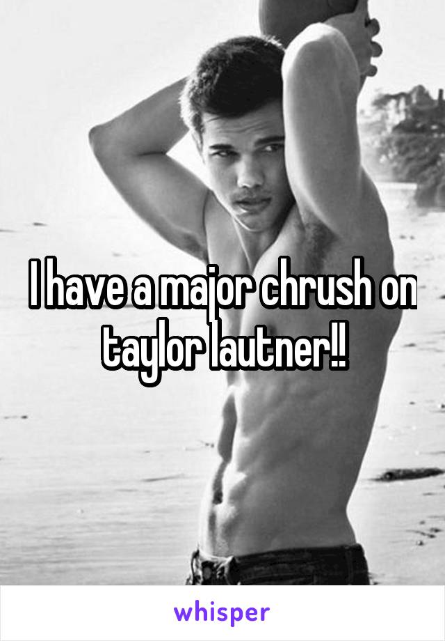 I have a major chrush on taylor lautner!!