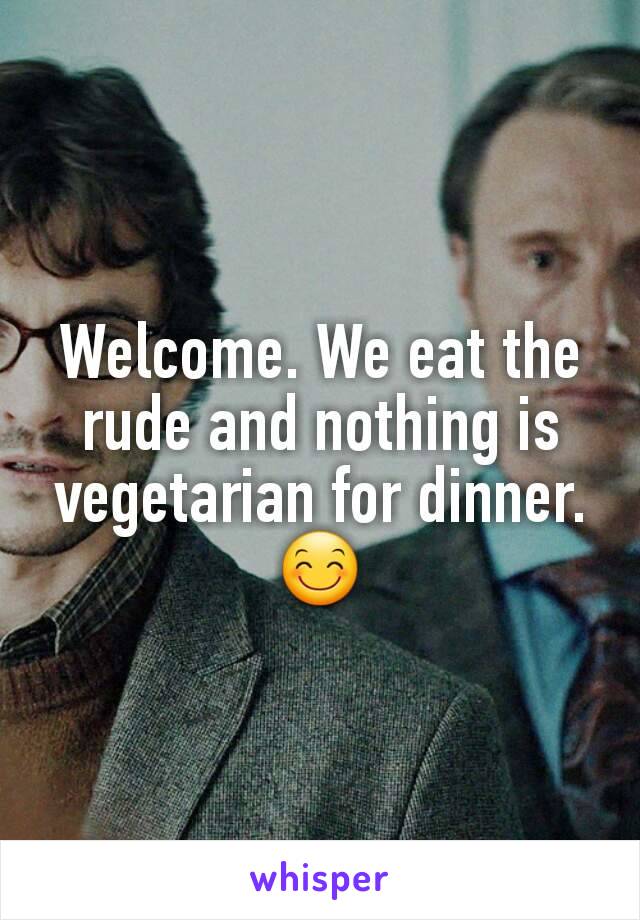 Welcome. We eat the rude and nothing is vegetarian for dinner.
😊