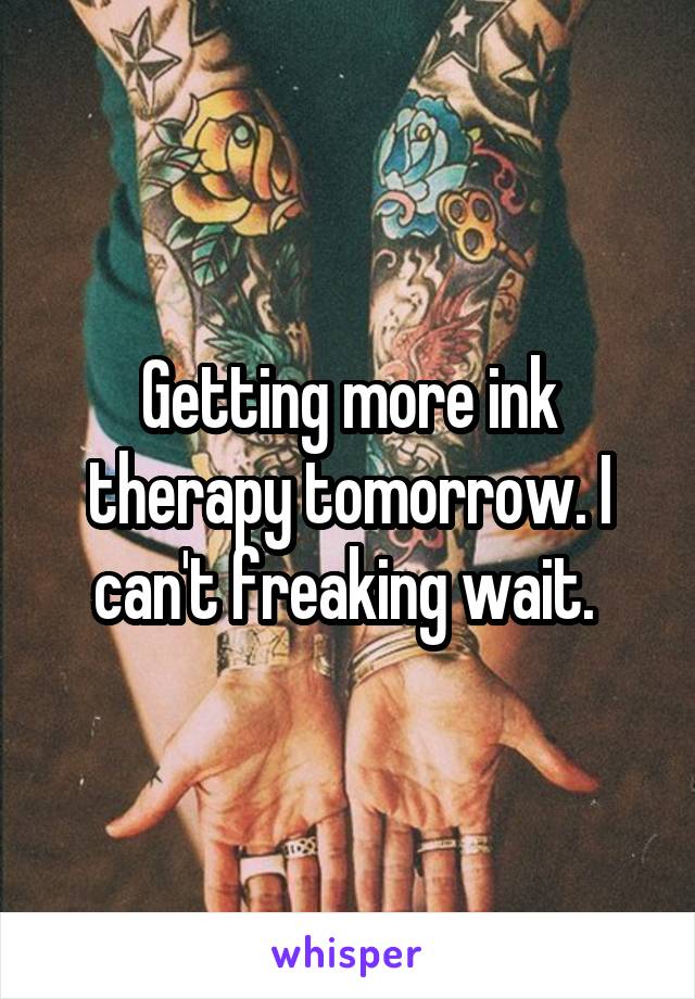 Getting more ink therapy tomorrow. I can't freaking wait. 