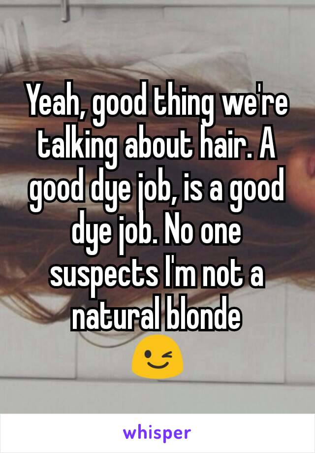 Yeah, good thing we're talking about hair. A good dye job, is a good dye job. No one suspects I'm not a natural blonde
😉