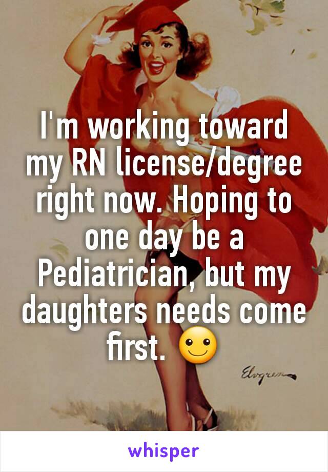 I'm working toward my RN license/degree right now. Hoping to one day be a Pediatrician, but my daughters needs come first. ☺