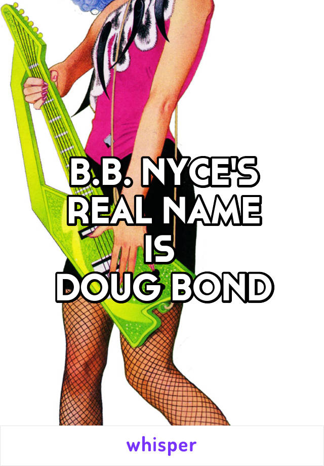 B.B. NYCE'S
REAL NAME
IS 
DOUG BOND