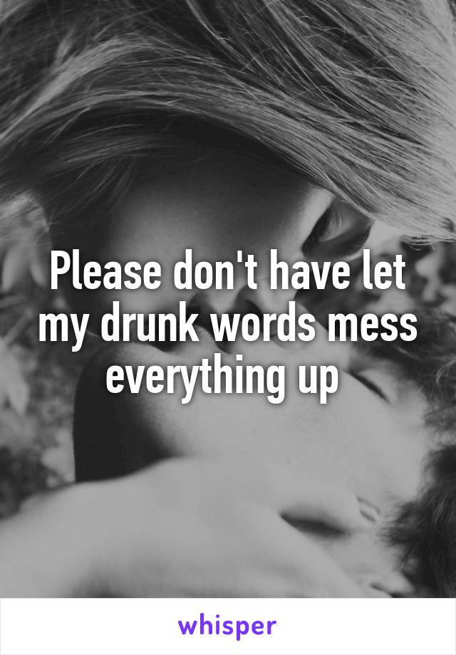 Please don't have let my drunk words mess everything up 