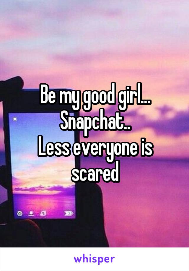 Be my good girl...
Snapchat..
Less everyone is scared