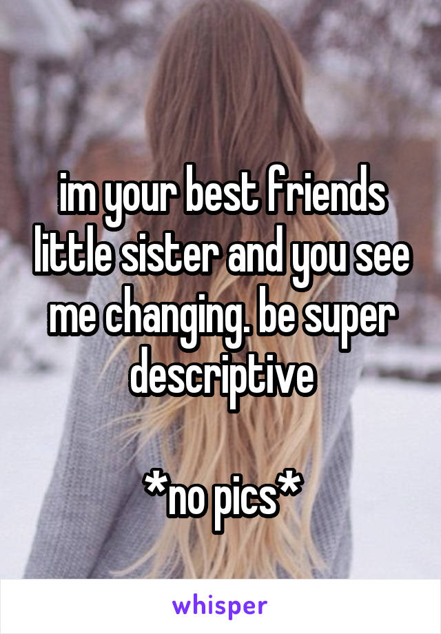  
im your best friends little sister and you see me changing. be super descriptive

*no pics*