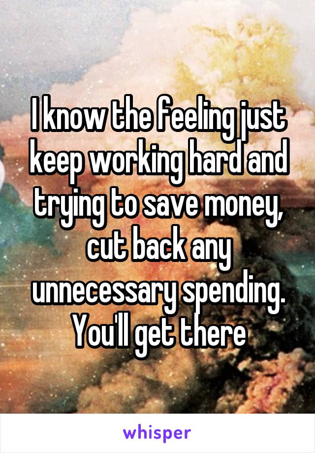 I know the feeling just keep working hard and trying to save money, cut back any unnecessary spending. You'll get there