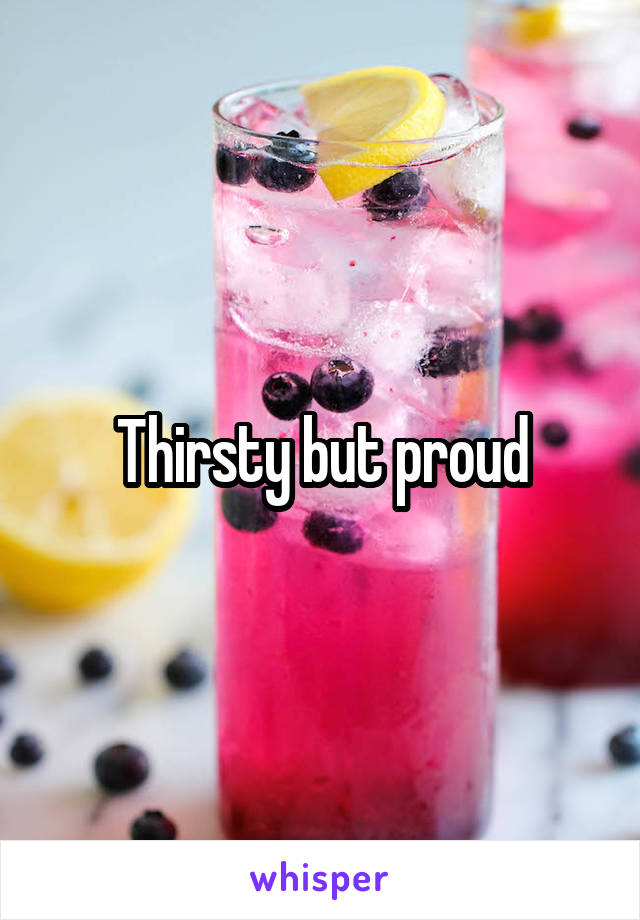 Thirsty but proud