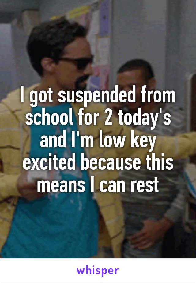 I got suspended from school for 2 today's and I'm low key excited because this means I can rest