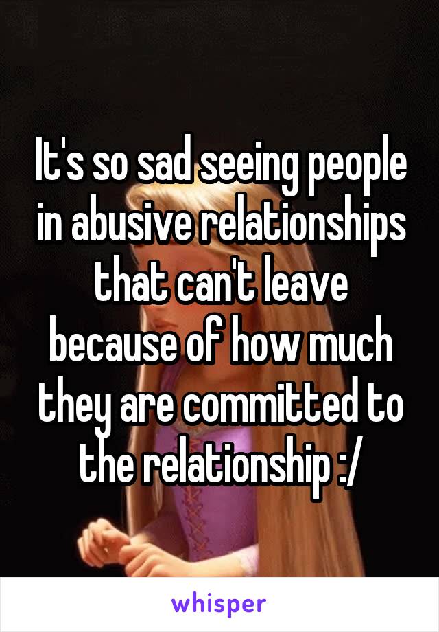 It's so sad seeing people in abusive relationships that can't leave because of how much they are committed to the relationship :/