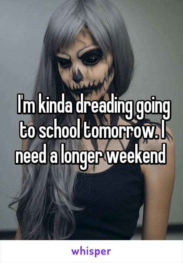  I'm kinda dreading going to school tomorrow. I need a longer weekend 