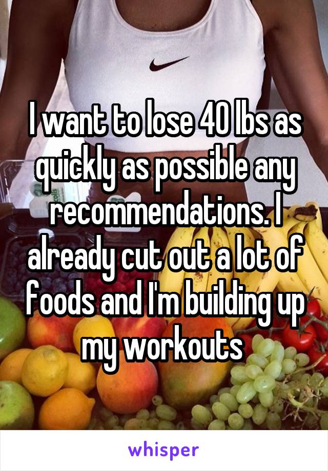 I want to lose 40 lbs as quickly as possible any recommendations. I already cut out a lot of foods and I'm building up my workouts 