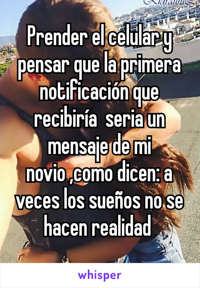 Prender el celular y pensar que la primera notificación que recibiría  seria un mensaje de mi  novio ,como dicen: a veces los sueños no se hacen realidad 
