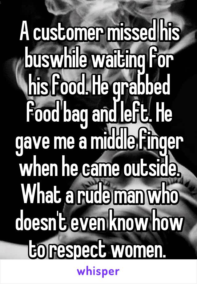 A customer missed his buswhile waiting for his food. He grabbed food bag and left. He gave me a middle finger when he came outside. What a rude man who doesn't even know how to respect women. 