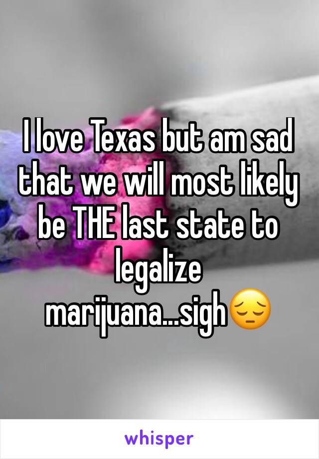 I love Texas but am sad that we will most likely be THE last state to legalize marijuana...sigh😔