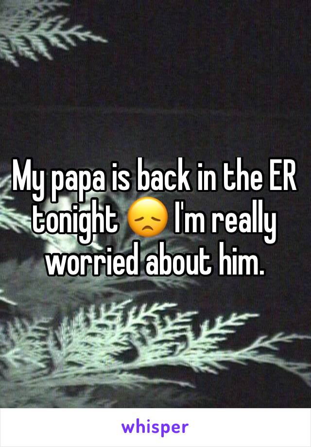 My papa is back in the ER tonight 😞 I'm really worried about him. 