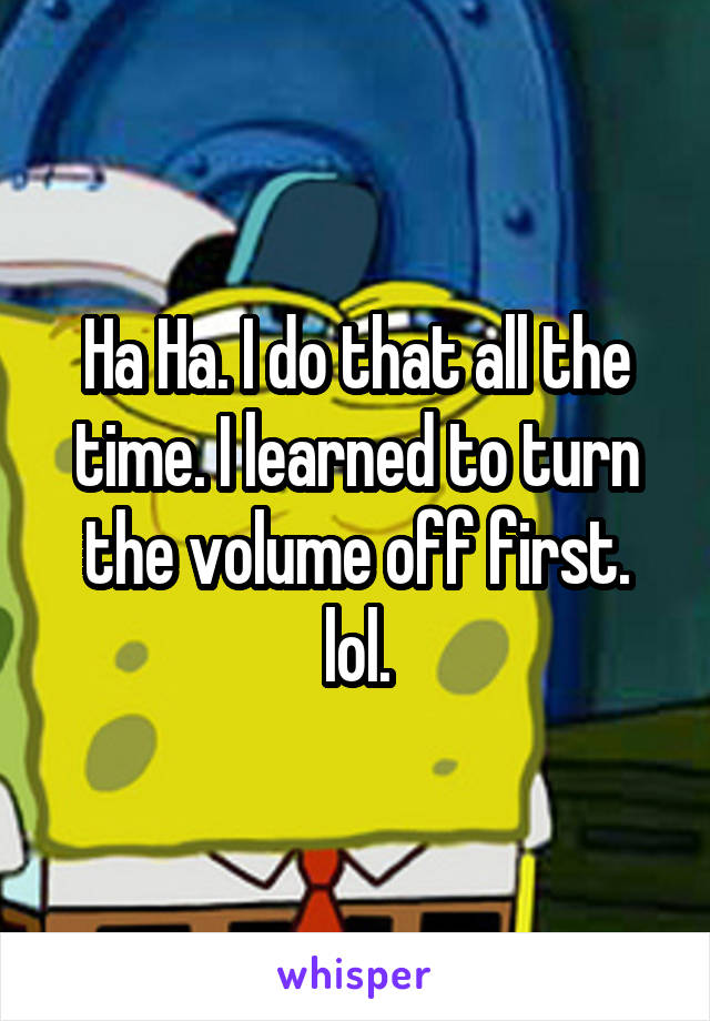 Ha Ha. I do that all the time. I learned to turn the volume off first. lol.