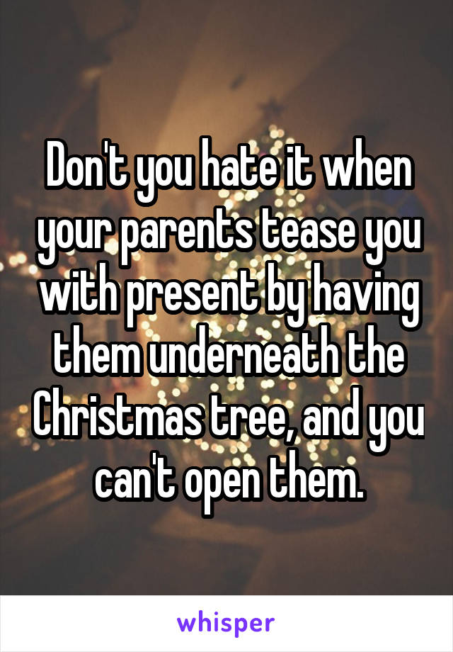 Don't you hate it when your parents tease you with present by having them underneath the Christmas tree, and you can't open them.