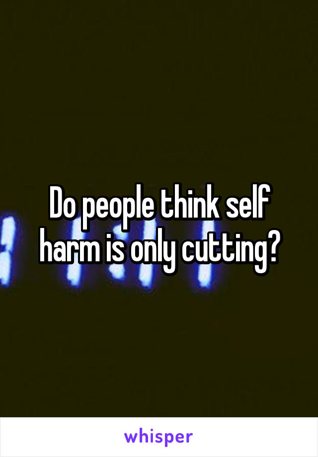 Do people think self harm is only cutting?