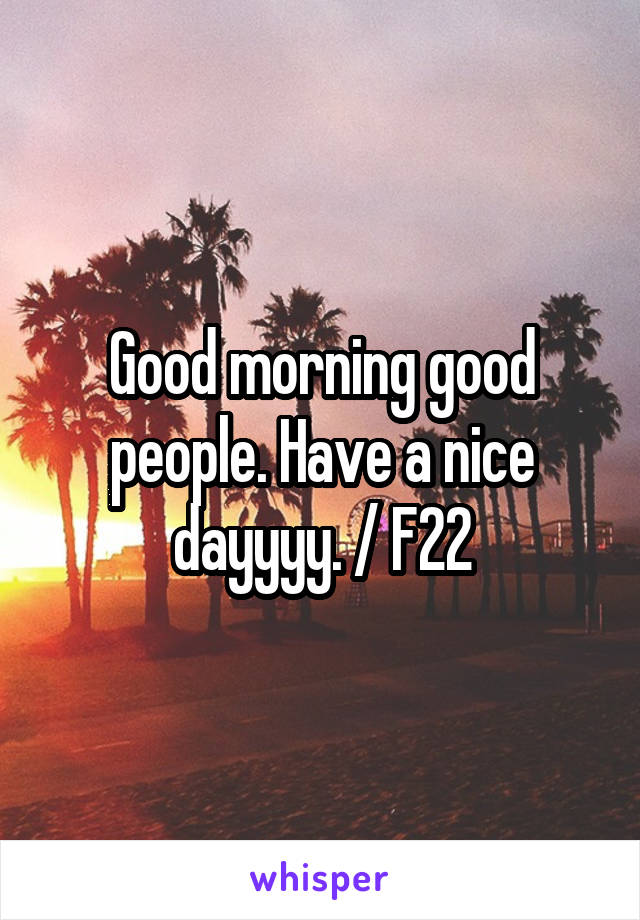 Good morning good people. Have a nice dayyyy. / F22