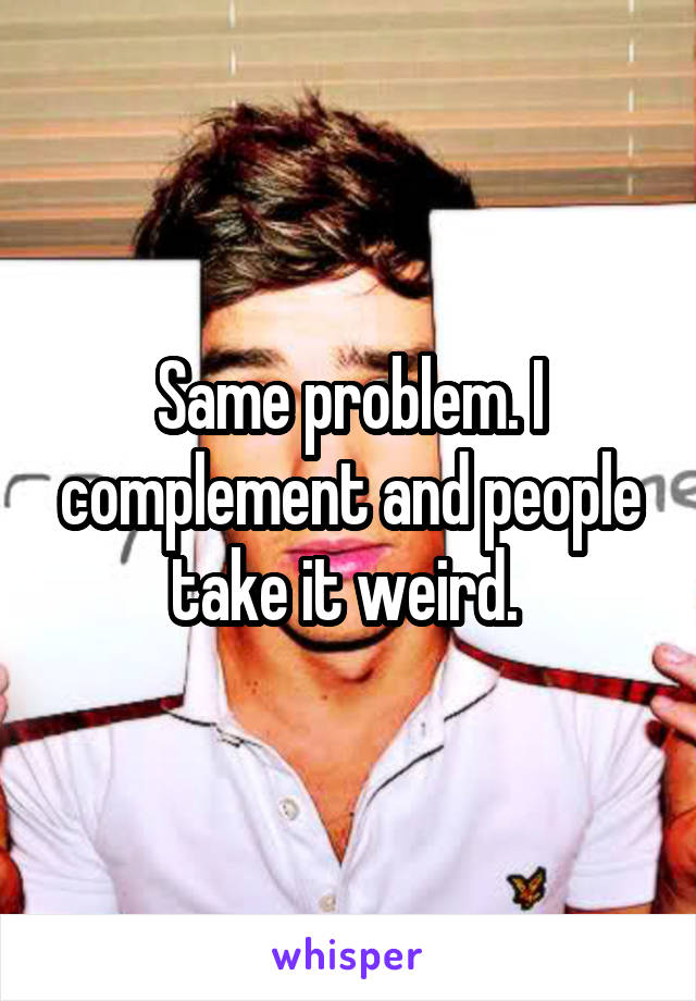 Same problem. I complement and people take it weird. 