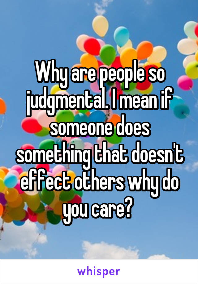 Why are people so judgmental. I mean if someone does something that doesn't effect others why do you care? 