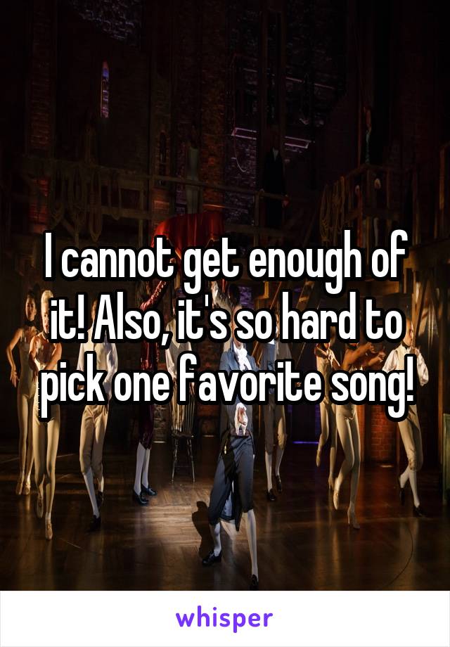 I cannot get enough of it! Also, it's so hard to pick one favorite song!