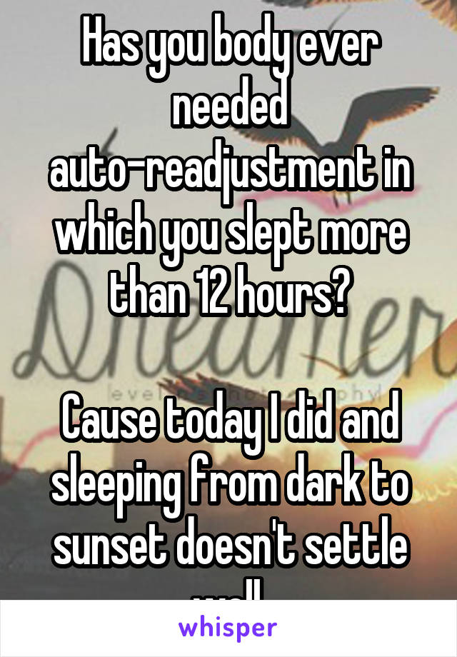 Has you body ever needed auto-readjustment in which you slept more than 12 hours?

Cause today I did and sleeping from dark to sunset doesn't settle well.